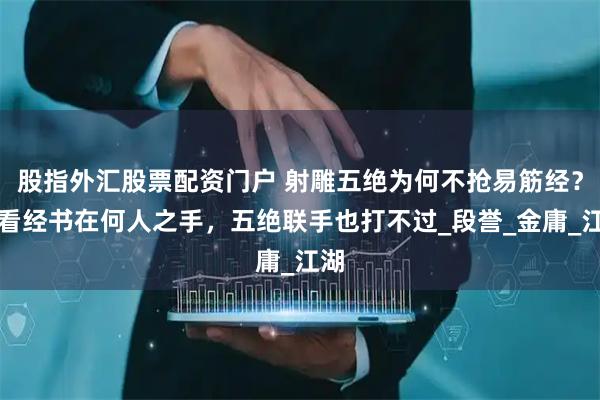 股指外汇股票配资门户 射雕五绝为何不抢易筋经？你看经书在何人之手，五绝联手也打不过_段誉_金庸_江湖