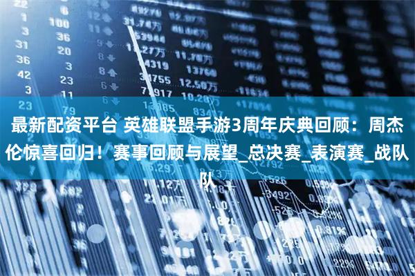 最新配资平台 英雄联盟手游3周年庆典回顾：周杰伦惊喜回归！赛事回顾与展望_总决赛_表演赛_战队
