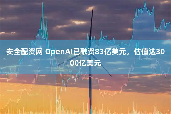 安全配资网 OpenAI已融资83亿美元，估值达3000亿美元