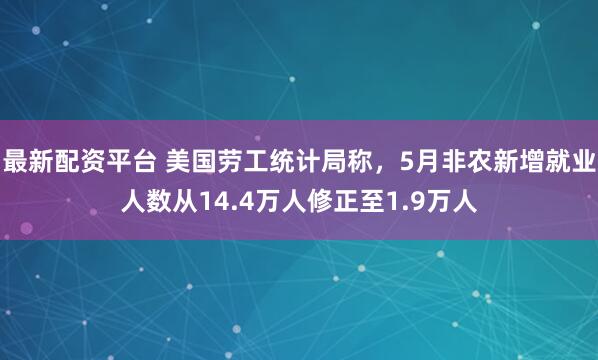 最新配资平台 美国劳工统计局称，5月非农新增就业人数从14.4万人修正至1.9万人