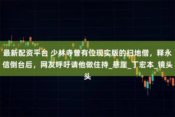 最新配资平台 少林寺曾有位现实版的扫地僧，释永信倒台后，网友呼吁请他做住持_悬崖_丁宏本_镜头