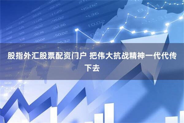 股指外汇股票配资门户 把伟大抗战精神一代代传下去