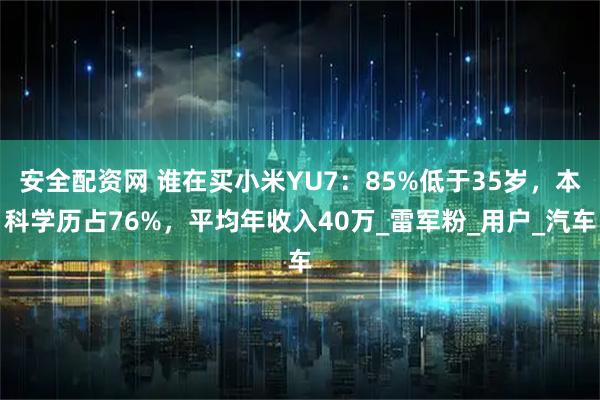 安全配资网 谁在买小米YU7：85%低于35岁，本科学历占76%，平均年收入40万_雷军粉_用户_汽车