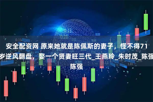 安全配资网 原来她就是陈佩斯的妻子，怪不得71岁逆风翻盘，娶一个贤妻旺三代_王燕玲_朱时茂_陈强