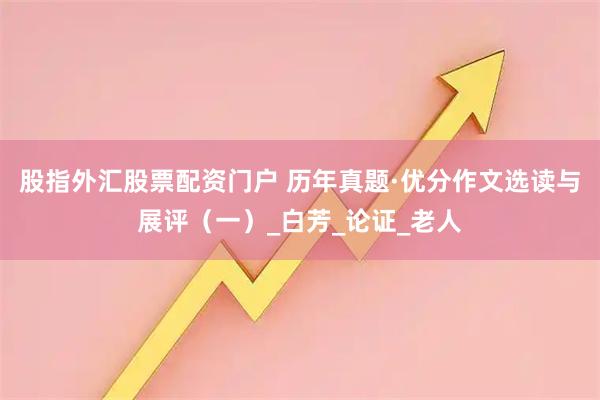 股指外汇股票配资门户 历年真题·优分作文选读与展评（一）_白芳_论证_老人