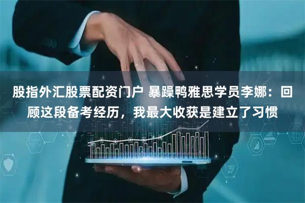 股指外汇股票配资门户 暴躁鸭雅思学员李娜：回顾这段备考经历，我最大收获是建立了习惯