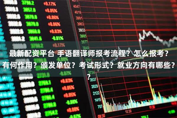 最新配资平台 手语翻译师报考流程？怎么报考？有何作用？颁发单位？考试形式？就业方向有哪些？