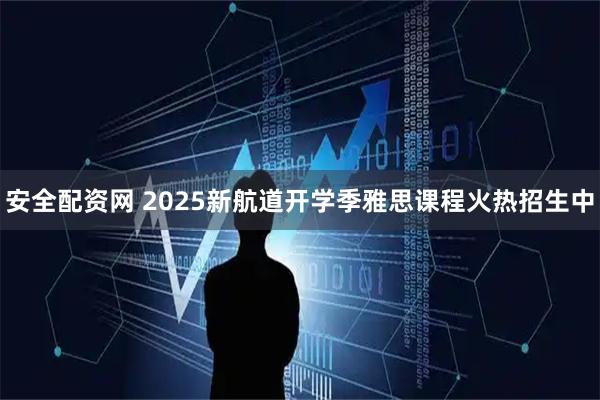 安全配资网 2025新航道开学季雅思课程火热招生中