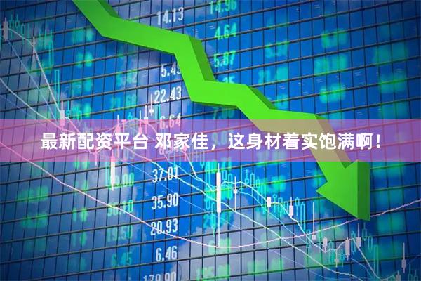 最新配资平台 邓家佳，这身材着实饱满啊！