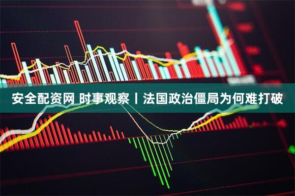安全配资网 时事观察丨法国政治僵局为何难打破