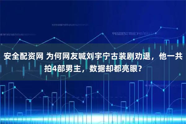 安全配资网 为何网友喊刘宇宁古装剧劝退，他一共拍4部男主，数据却都亮眼？