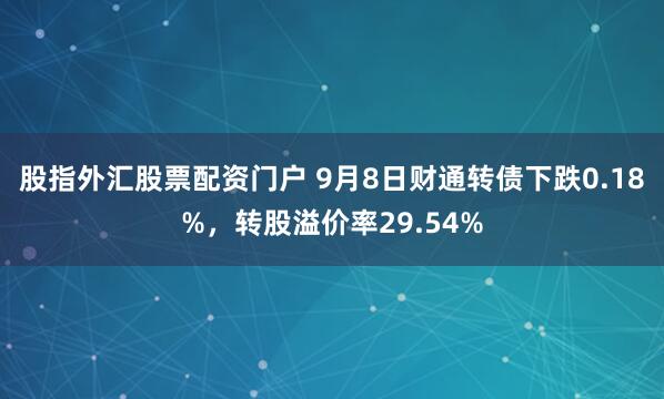 股指外汇股票配资门户 9月8日财通转债下跌0.18%，转股溢价率29.54%