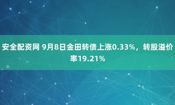 安全配资网 9月8日金田转债上涨0.33%，转股溢价率19.21%