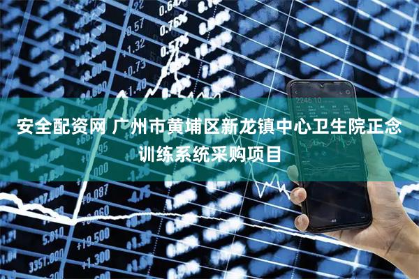 安全配资网 广州市黄埔区新龙镇中心卫生院正念训练系统采购项目