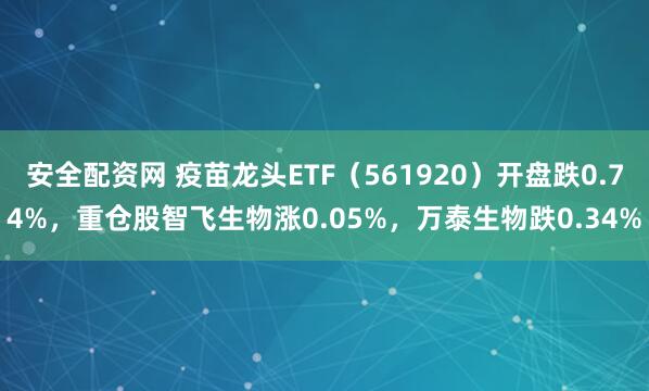 安全配资网 疫苗龙头ETF（561920）开盘跌0.74%，重仓股智飞生物涨0.05%，万泰生物跌0.34%