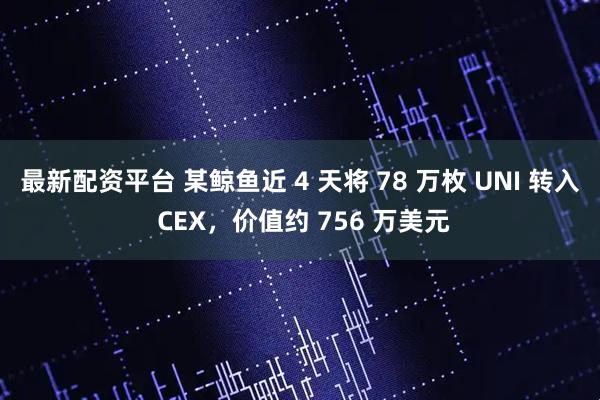 最新配资平台 某鲸鱼近 4 天将 78 万枚 UNI 转入 CEX，价值约 756 万美元