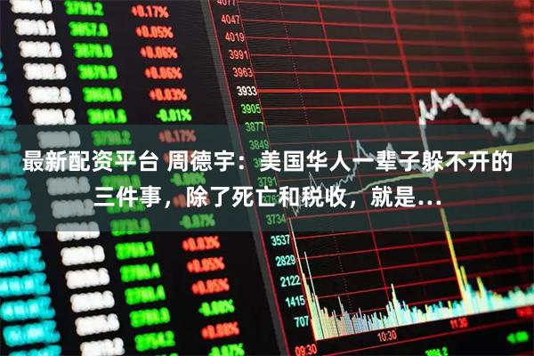 最新配资平台 周德宇：美国华人一辈子躲不开的三件事，除了死亡和税收，就是…