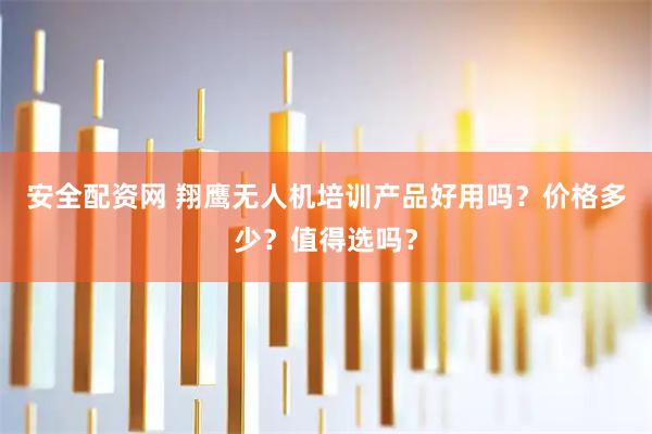 安全配资网 翔鹰无人机培训产品好用吗?价格多少?值得选吗?