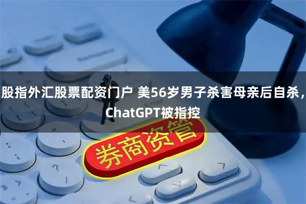 股指外汇股票配资门户 美56岁男子杀害母亲后自杀,ChatGPT被指控